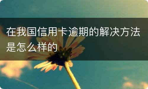 在我国信用卡逾期的解决方法是怎么样的