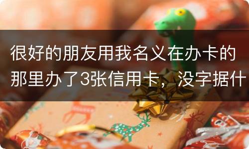 很好的朋友用我名义在办卡的那里办了3张信用卡，没字据什么的，他要是不认同要怎样办