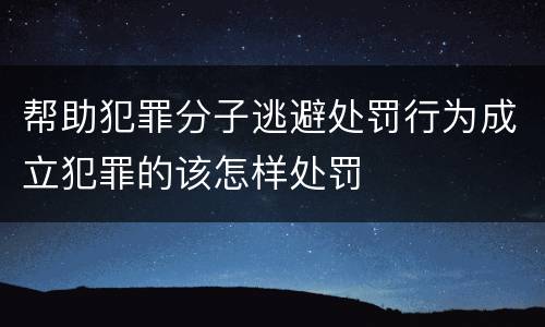 帮助犯罪分子逃避处罚行为成立犯罪的该怎样处罚