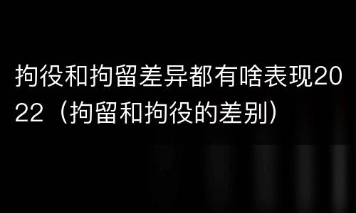 拘役和拘留差异都有啥表现2022（拘留和拘役的差别）