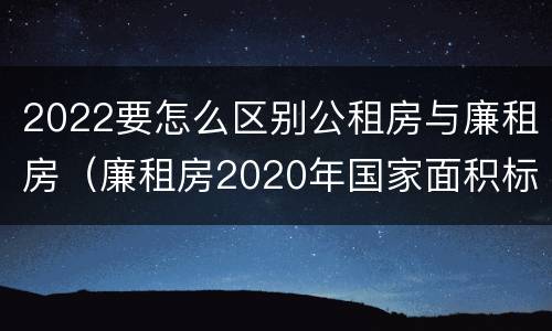 2022要怎么区别公租房与廉租房（廉租房2020年国家面积标准）