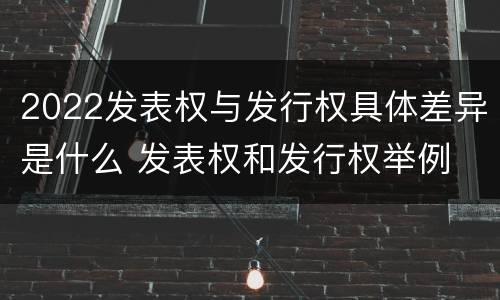 2022发表权与发行权具体差异是什么 发表权和发行权举例