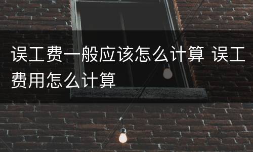 误工费一般应该怎么计算 误工费用怎么计算