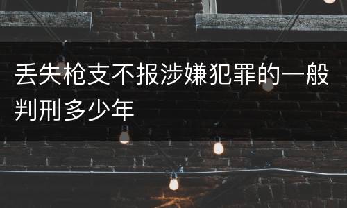 丢失枪支不报涉嫌犯罪的一般判刑多少年