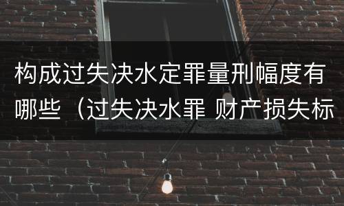 构成过失决水定罪量刑幅度有哪些（过失决水罪 财产损失标准）