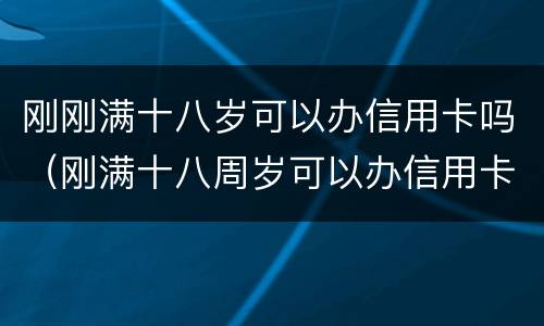 刚刚满十八岁可以办信用卡吗（刚满十八周岁可以办信用卡吗?）