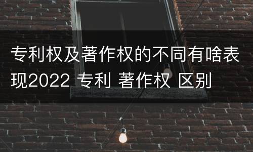 专利权及著作权的不同有啥表现2022 专利 著作权 区别
