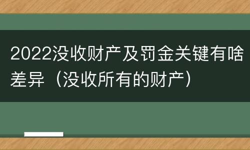 2022没收财产及罚金关键有啥差异（没收所有的财产）
