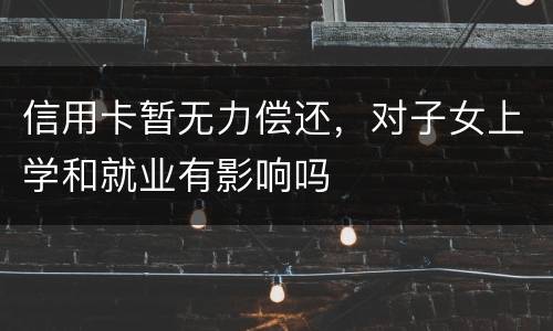 信用卡暂无力偿还，对子女上学和就业有影响吗