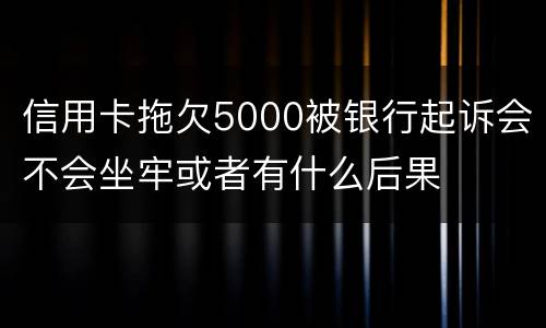 信用卡拖欠5000被银行起诉会不会坐牢或者有什么后果