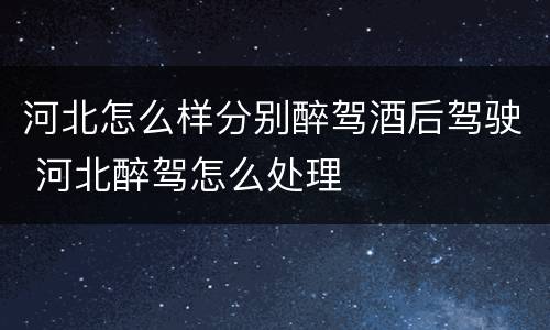 河北怎么样分别醉驾酒后驾驶 河北醉驾怎么处理