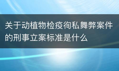 关于动植物检疫徇私舞弊案件的刑事立案标准是什么