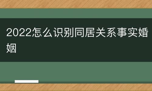 2022怎么识别同居关系事实婚姻