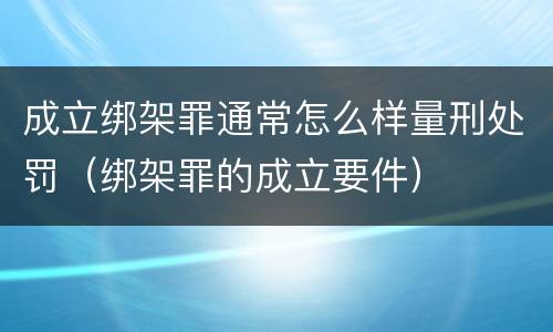 成立绑架罪通常怎么样量刑处罚（绑架罪的成立要件）