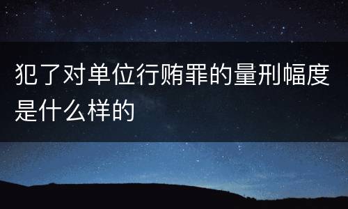 犯了对单位行贿罪的量刑幅度是什么样的
