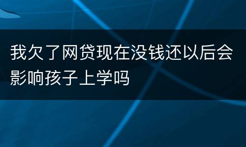 我欠了网贷现在没钱还以后会影响孩子上学吗