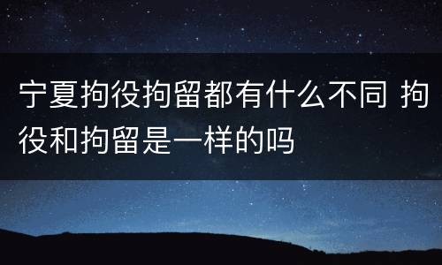 宁夏拘役拘留都有什么不同 拘役和拘留是一样的吗