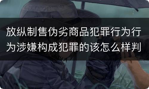 放纵制售伪劣商品犯罪行为行为涉嫌构成犯罪的该怎么样判罚