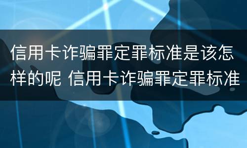 信用卡诈骗罪定罪标准是该怎样的呢 信用卡诈骗罪定罪标准是该怎样的呢知乎