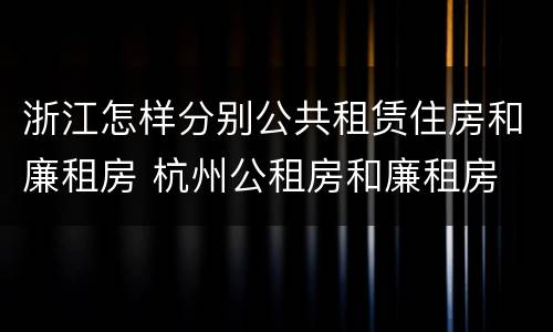 浙江怎样分别公共租赁住房和廉租房 杭州公租房和廉租房