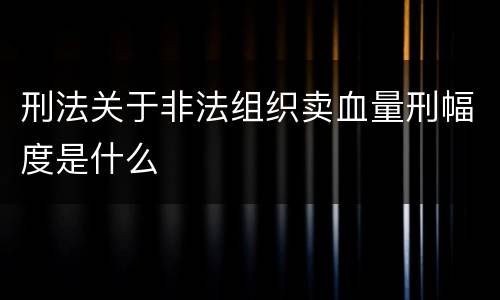 刑法关于非法组织卖血量刑幅度是什么