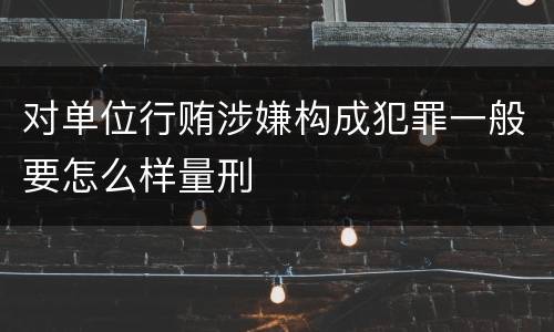 对单位行贿涉嫌构成犯罪一般要怎么样量刑