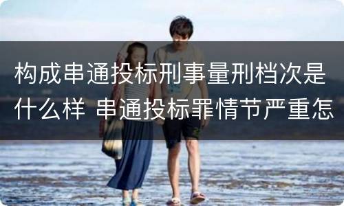 构成串通投标刑事量刑档次是什么样 串通投标罪情节严重怎么认定