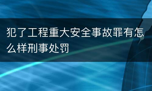 犯了工程重大安全事故罪有怎么样刑事处罚