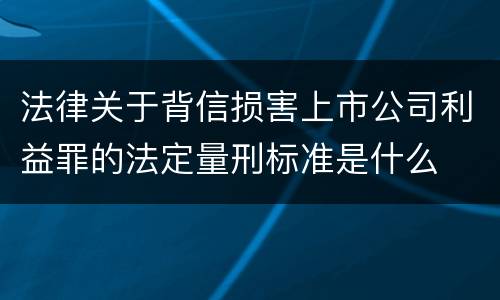 法律关于背信损害上市公司利益罪的法定量刑标准是什么