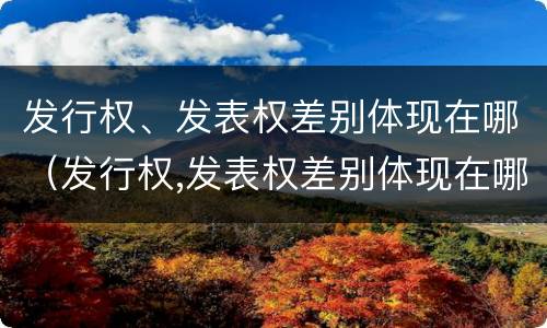 发行权、发表权差别体现在哪（发行权,发表权差别体现在哪方面）