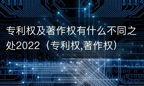 专利权及著作权有什么不同之处2022（专利权,著作权）