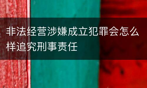 非法经营涉嫌成立犯罪会怎么样追究刑事责任