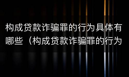 构成贷款诈骗罪的行为具体有哪些（构成贷款诈骗罪的行为具体有哪些方面）