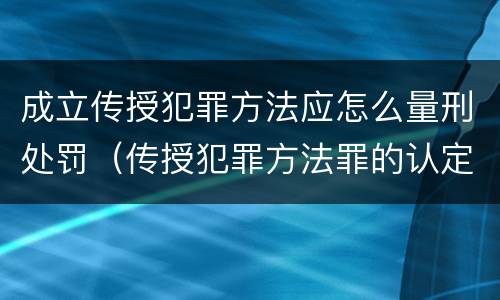 成立传授犯罪方法应怎么量刑处罚（传授犯罪方法罪的认定）