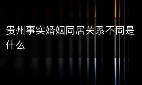 贵州事实婚姻同居关系不同是什么