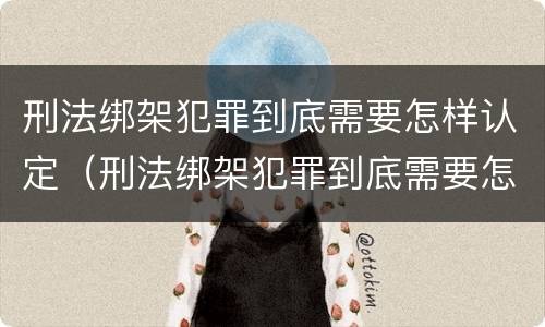 刑法绑架犯罪到底需要怎样认定（刑法绑架犯罪到底需要怎样认定呢）