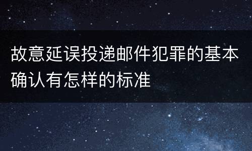 故意延误投递邮件犯罪的基本确认有怎样的标准