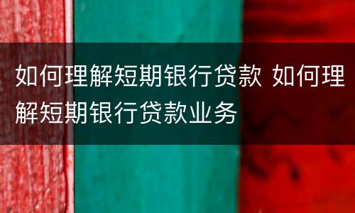 如何理解短期银行贷款 如何理解短期银行贷款业务