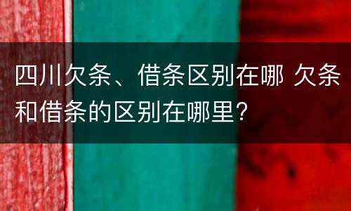 四川欠条、借条区别在哪 欠条和借条的区别在哪里?