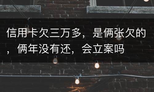 信用卡欠三万多，是俩张欠的，俩年没有还，会立案吗