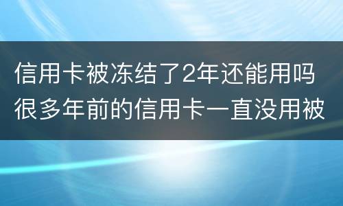 信用卡被冻结了2年还能用吗 很多年前的信用卡一直没用被冻结怎么办?
