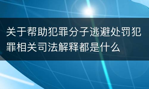 关于帮助犯罪分子逃避处罚犯罪相关司法解释都是什么