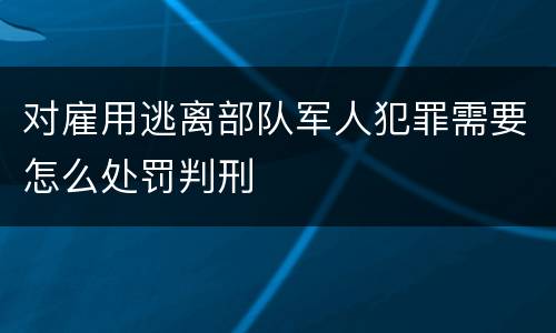对雇用逃离部队军人犯罪需要怎么处罚判刑