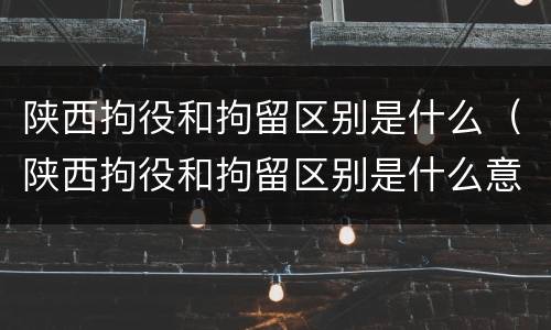 陕西拘役和拘留区别是什么（陕西拘役和拘留区别是什么意思）