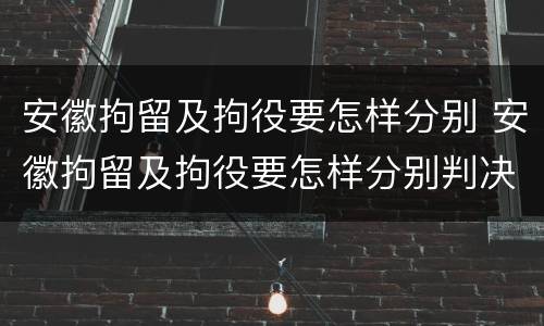 安徽拘留及拘役要怎样分别 安徽拘留及拘役要怎样分别判决