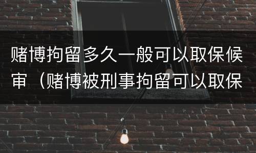 赌博拘留多久一般可以取保候审（赌博被刑事拘留可以取保候审吗）