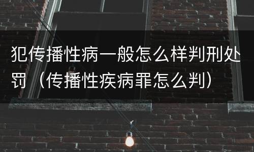犯传播性病一般怎么样判刑处罚（传播性疾病罪怎么判）