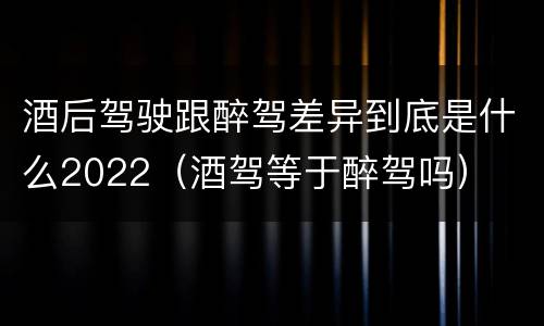 酒后驾驶跟醉驾差异到底是什么2022（酒驾等于醉驾吗）