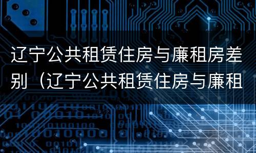 辽宁公共租赁住房与廉租房差别（辽宁公共租赁住房与廉租房差别是什么）