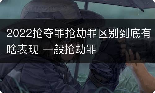 2022抢夺罪抢劫罪区别到底有啥表现 一般抢劫罪